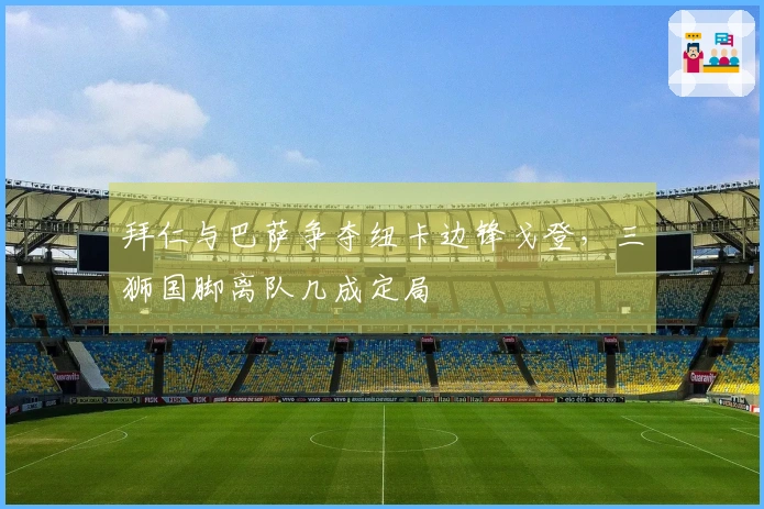 拜仁与巴萨争夺纽卡边锋戈登，三狮国脚离队几成定局