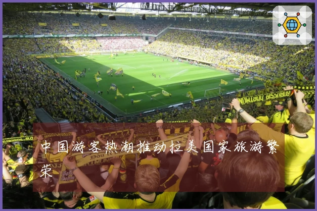 中国游客热潮推动拉美国家旅游繁荣